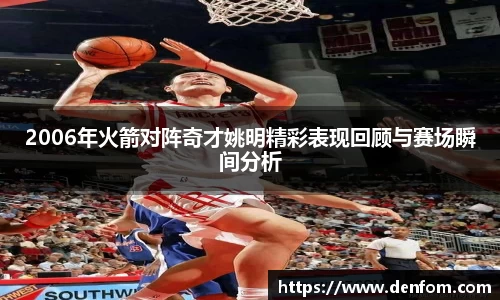 2006年火箭对阵奇才姚明精彩表现回顾与赛场瞬间分析